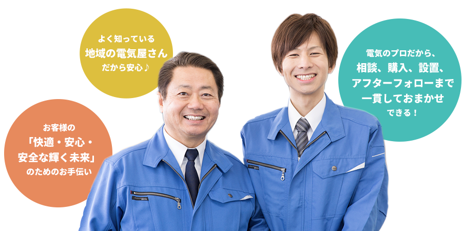 よく知っている地域の電気屋さんだから安心♪ お客様の「快適・安心・安全な輝く未来」のためのお手伝い 電気のプロだから、相談、購入、設置、アフターフォローまで一貫しておまかせできる！